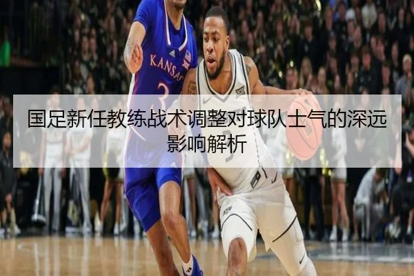 国足新任教练战术调整对球队士气的深远影响解析